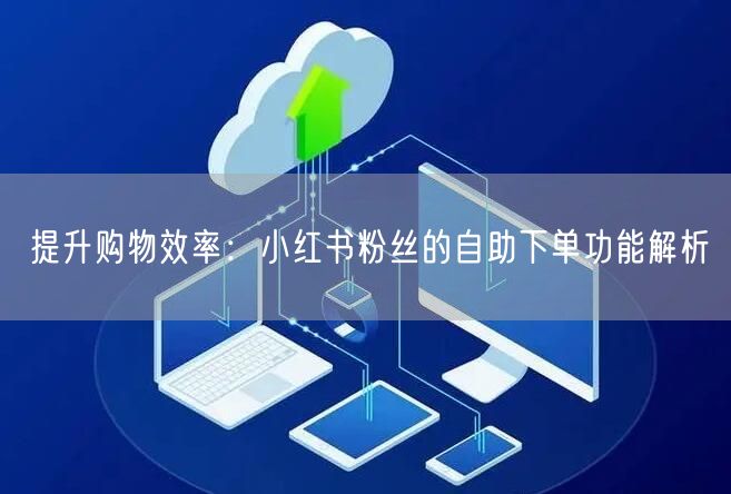 提升购物效率：小红书粉丝的自助下单功能解析