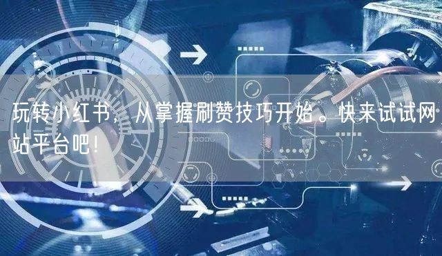 玩转小红书，从掌握刷赞技巧开始。快来试试网站平台吧！