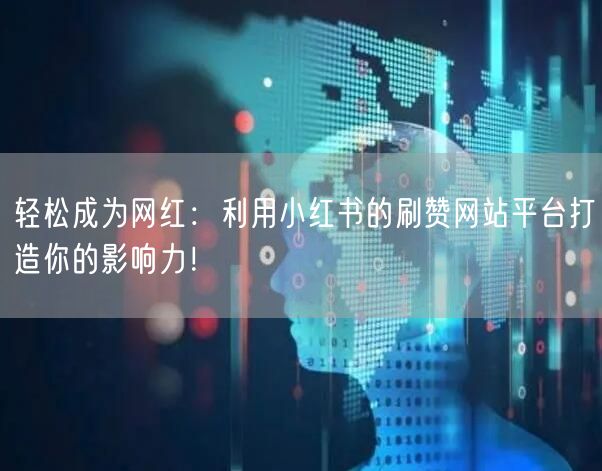轻松成为网红：利用小红书的刷赞网站平台打造你的影响力！