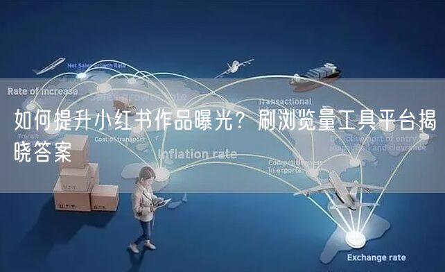 如何提升小红书作品曝光？刷浏览量工具平台揭晓答案