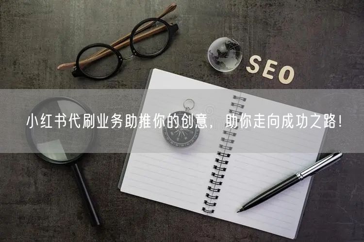 小红书代刷业务助推你的创意，助你走向成功之路！