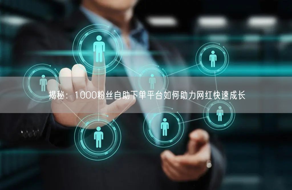揭秘：1000粉丝自助下单平台如何助力网红快速成长