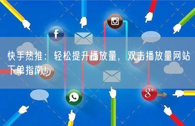 快手热推：轻松提升播放量，双击播放量网站下单指南！