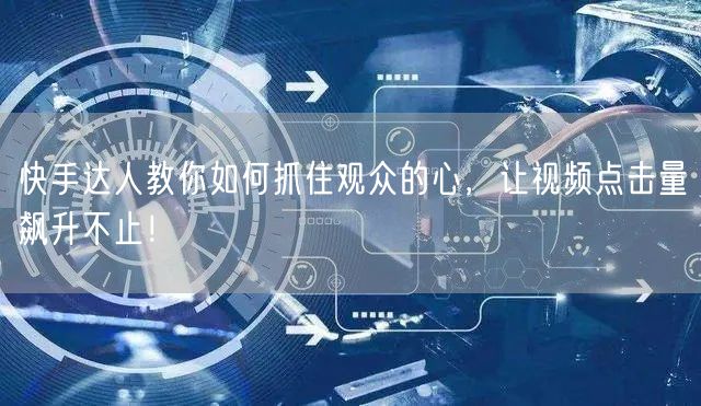 快手达人教你如何抓住观众的心，让视频点击量飙升不止！