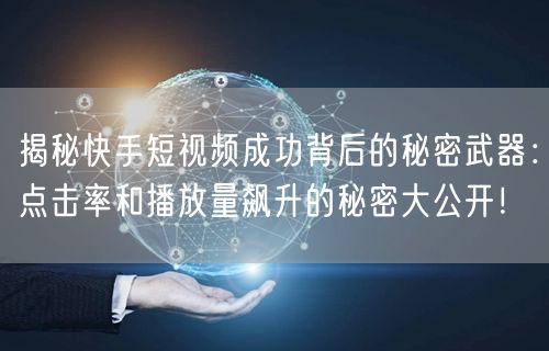 揭秘快手短视频成功背后的秘密武器：点击率和播放量飙升的秘密大公开！