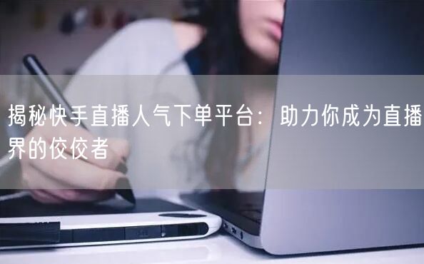 揭秘快手直播人气下单平台：助力你成为直播界的佼佼者