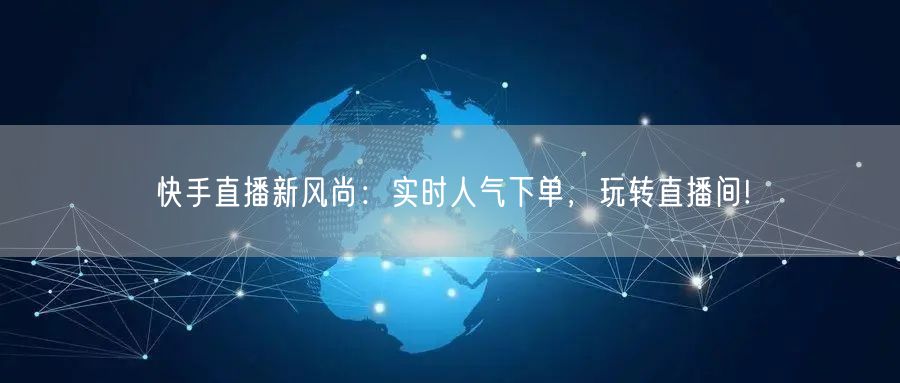 快手直播新风尚：实时人气下单，玩转直播间!