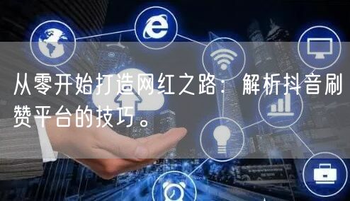 从零开始打造网红之路：解析抖音刷赞平台的技巧。